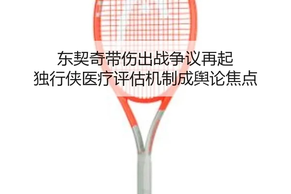 东契奇带伤出战争议再起 独行侠医疗评估机制成舆论焦点