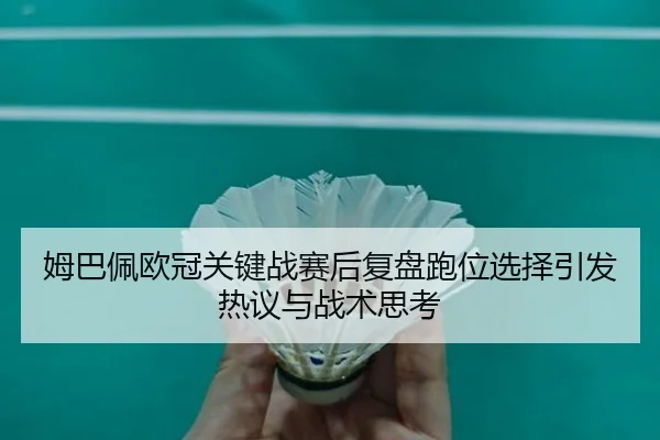姆巴佩欧冠关键战赛后复盘跑位选择引发热议与战术思考