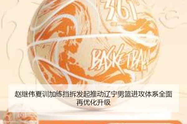 赵继伟夏训加练挡拆发起推动辽宁男篮进攻体系全面再优化升级