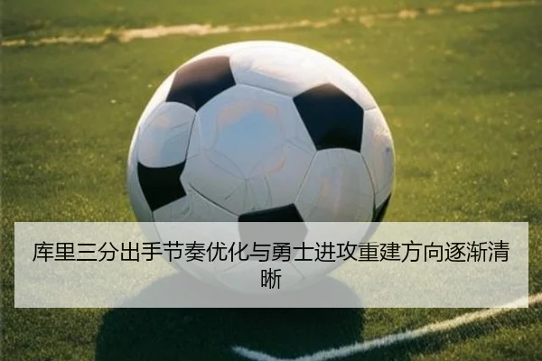 库里三分出手节奏优化与勇士进攻重建方向逐渐清晰