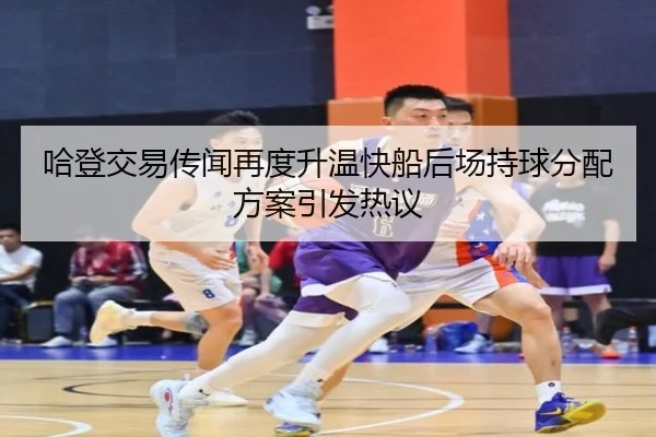 哈登交易传闻再度升温快船后场持球分配方案引发热议