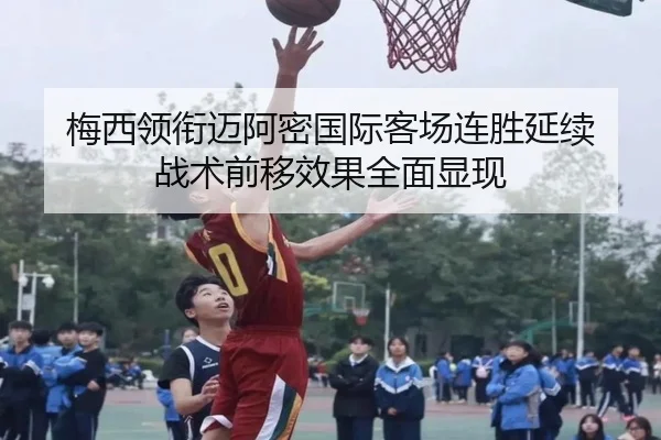 梅西领衔迈阿密国际客场连胜延续 战术前移效果全面显现