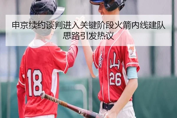 申京续约谈判进入关键阶段火箭内线建队思路引发热议