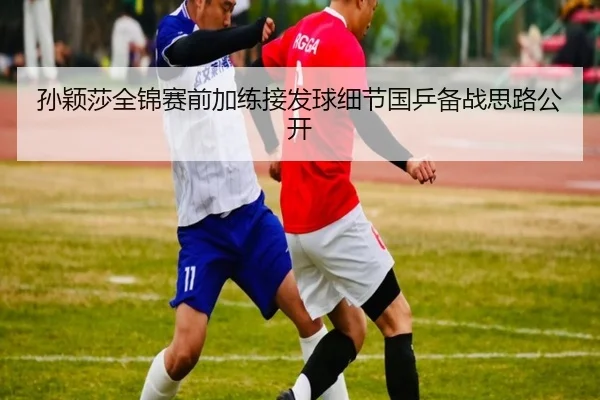 孙颖莎全锦赛前加练接发球细节国乒备战思路公开