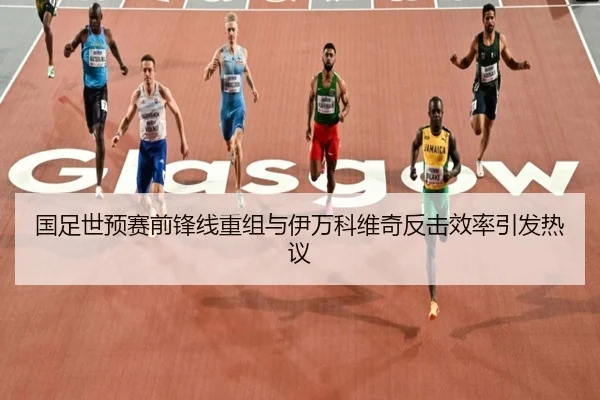 国足世预赛前锋线重组与伊万科维奇反击效率引发热议